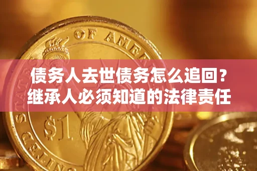 武汉债务人去世债务怎么追回？继承人必须知道的法律责任！