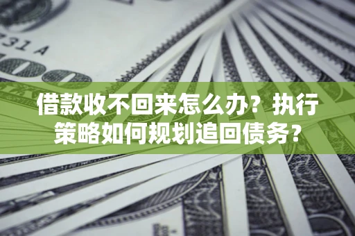 武汉借款收不回来怎么办？执行策略如何规划追回债务？