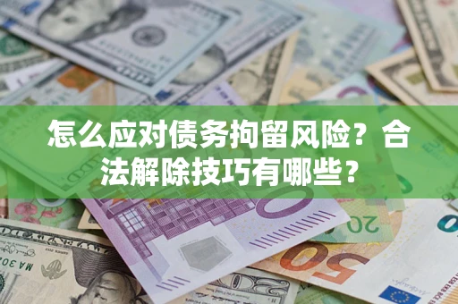 武汉怎么应对债务拘留风险？合法解除技巧有哪些？