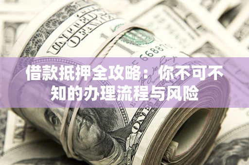 武汉借款抵押全攻略：你不可不知的办理流程与风险